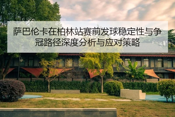 萨巴伦卡在柏林站赛前发球稳定性与争冠路径深度分析与应对策略