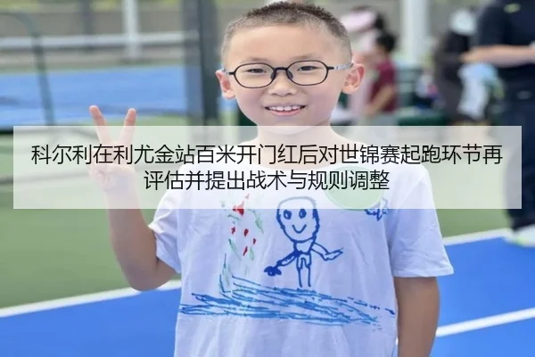科尔利在利尤金站百米开门红后对世锦赛起跑环节再评估并提出战术与规则调整